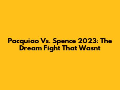 Pacquiao Vs. Spence 2023: The Dream Fight That Wasn't