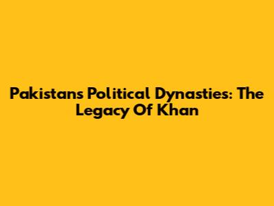 Pakistan's Political Dynasties: The Legacy Of Khan