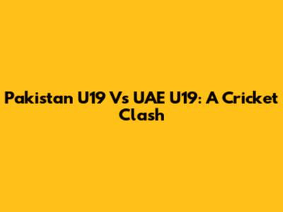 Pakistan U19 Vs UAE U19: A Cricket Clash
