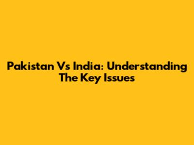 Pakistan Vs India: Understanding The Key Issues