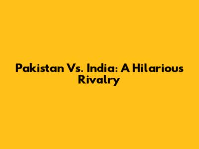 Pakistan Vs. India: A Hilarious Rivalry