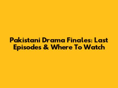 Pakistani Drama Finales: Last Episodes & Where To Watch