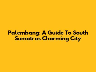 Palembang: A Guide To South Sumatra's Charming City