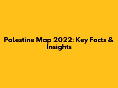 Palestine Map 2022: Key Facts & Insights