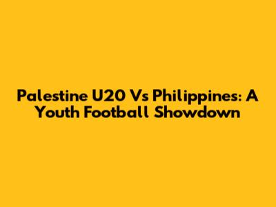 Palestine U20 Vs Philippines: A Youth Football Showdown