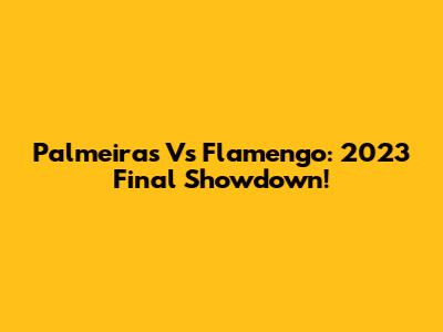 Palmeiras Vs Flamengo: 2023 Final Showdown!