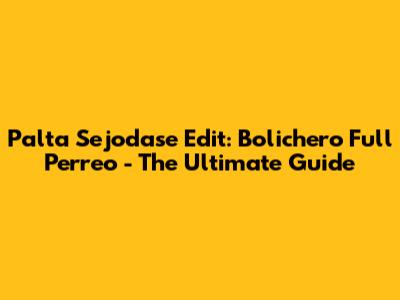 Palta Sejodase Edit: Bolichero Full Perreo - The Ultimate Guide