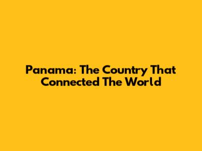 Panama: The Country That Connected The World