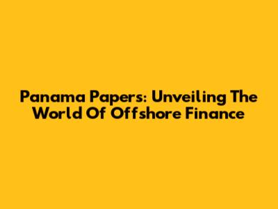 Panama Papers: Unveiling The World Of Offshore Finance