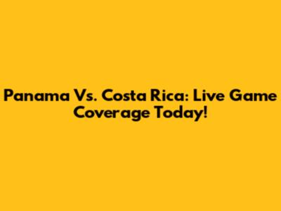 Panama Vs. Costa Rica: Live Game Coverage Today!