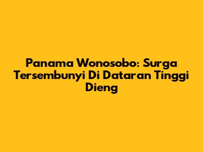 Panama Wonosobo: Surga Tersembunyi Di Dataran Tinggi Dieng