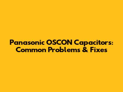 Panasonic OSCON Capacitors: Common Problems & Fixes