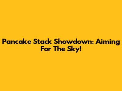 Pancake Stack Showdown: Aiming For The Sky!