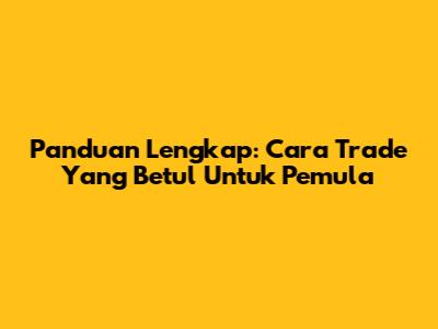 Panduan Lengkap: Cara Trade Yang Betul Untuk Pemula