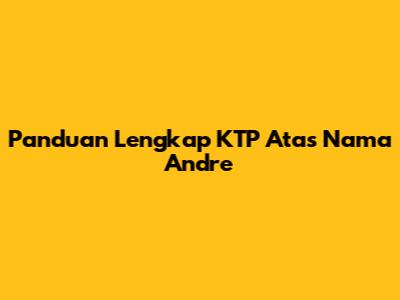 Panduan Lengkap KTP Atas Nama Andre