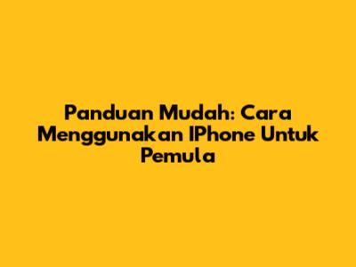 Panduan Mudah: Cara Menggunakan IPhone Untuk Pemula