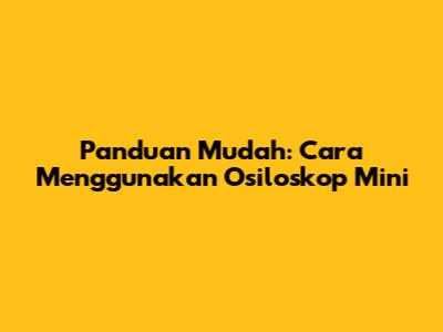 Panduan Mudah: Cara Menggunakan Osiloskop Mini