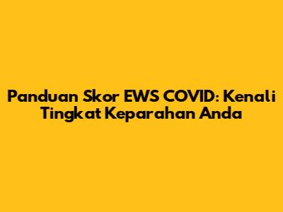 Panduan Skor EWS COVID: Kenali Tingkat Keparahan Anda