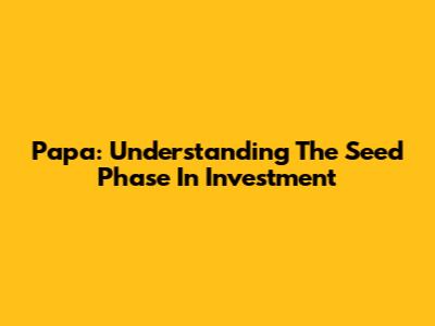 Papa: Understanding The Seed Phase In Investment