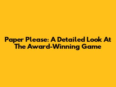 Paper Please: A Detailed Look At The Award-Winning Game