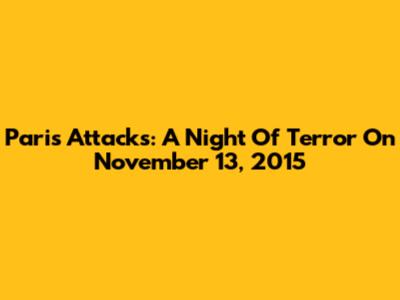 Paris Attacks: A Night Of Terror On November 13, 2015