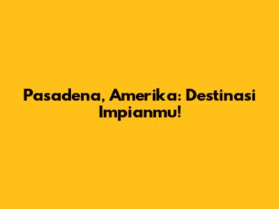 Pasadena, Amerika: Destinasi Impianmu!