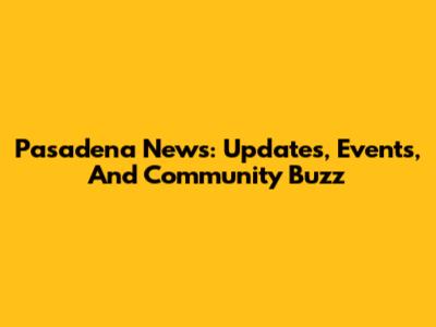 Pasadena News: Updates, Events, And Community Buzz