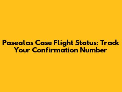Pasealas Case Flight Status: Track Your Confirmation Number