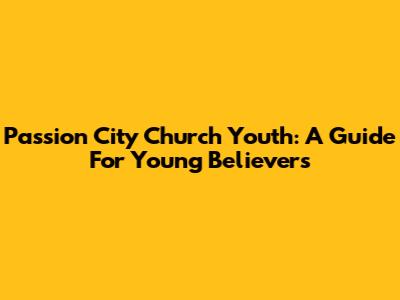 Passion City Church Youth: A Guide For Young Believers