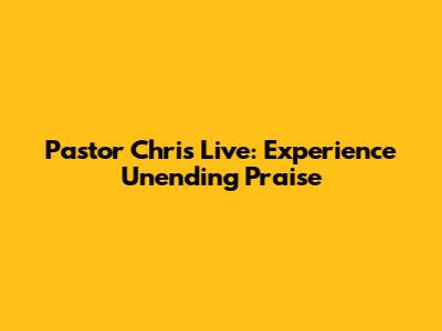 Pastor Chris Live: Experience Unending Praise