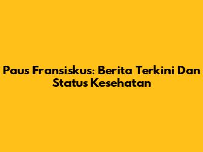 Paus Fransiskus: Berita Terkini Dan Status Kesehatan