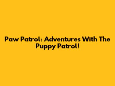 Paw Patrol: Adventures With The Puppy Patrol!