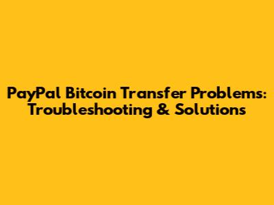 PayPal Bitcoin Transfer Problems: Troubleshooting & Solutions