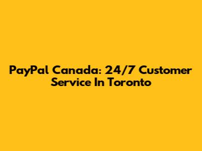 PayPal Canada: 24/7 Customer Service In Toronto