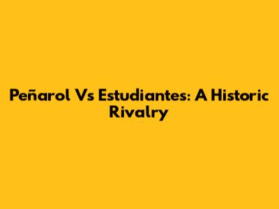 Peñarol Vs Estudiantes: A Historic Rivalry