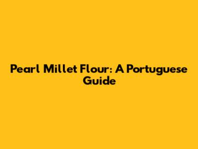 Pearl Millet Flour: A Portuguese Guide