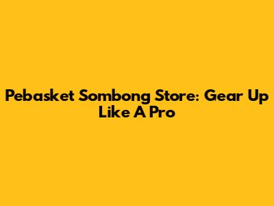 Pebasket Sombong Store: Gear Up Like A Pro