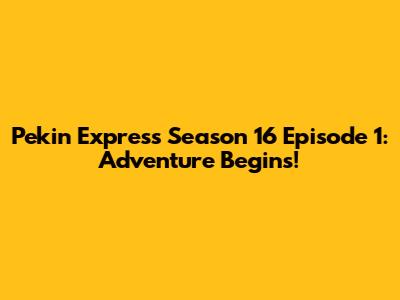 Pekin Express Season 16 Episode 1: Adventure Begins!