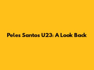 Pele's Santos U23: A Look Back