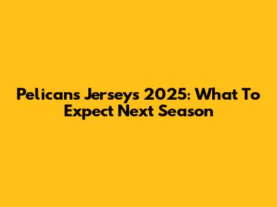 Pelicans Jerseys 2025: What To Expect Next Season