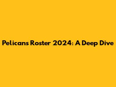 Pelicans Roster 2024: A Deep Dive