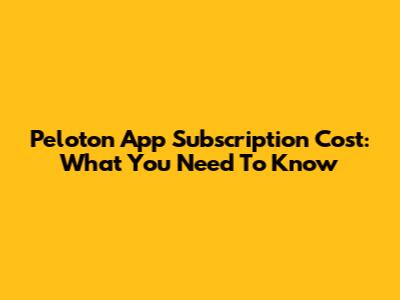 Peloton App Subscription Cost: What You Need To Know