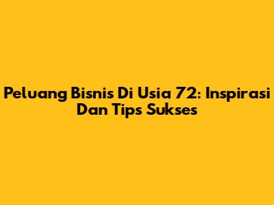 Peluang Bisnis Di Usia 72: Inspirasi Dan Tips Sukses