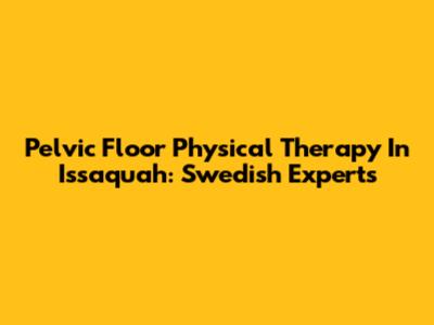 Pelvic Floor Physical Therapy In Issaquah: Swedish Experts