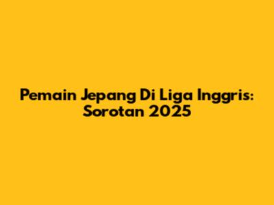 Pemain Jepang Di Liga Inggris: Sorotan 2025