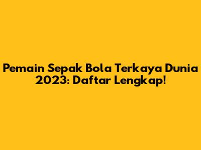 Pemain Sepak Bola Terkaya Dunia 2023: Daftar Lengkap!