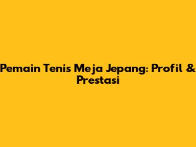 Pemain Tenis Meja Jepang: Profil & Prestasi