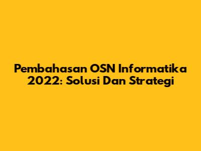 Pembahasan OSN Informatika 2022: Solusi Dan Strategi
