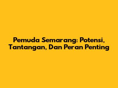 Pemuda Semarang: Potensi, Tantangan, Dan Peran Penting