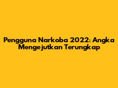 Pengguna Narkoba 2022: Angka Mengejutkan Terungkap